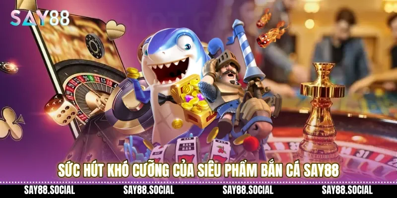 Sức hút khó cưỡng của siêu phẩm Bắn cá Say88